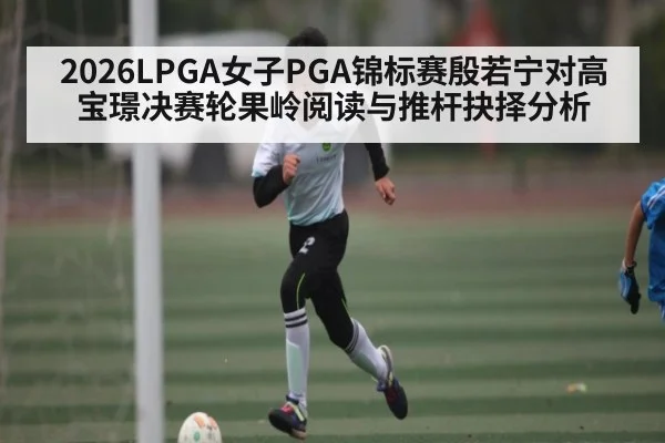 2026LPGA女子PGA锦标赛殷若宁对高宝璟决赛轮果岭阅读与推杆抉择分析