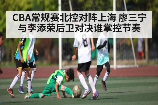 CBA常规赛北控对阵上海 廖三宁与李添荣后卫对决谁掌控节奏